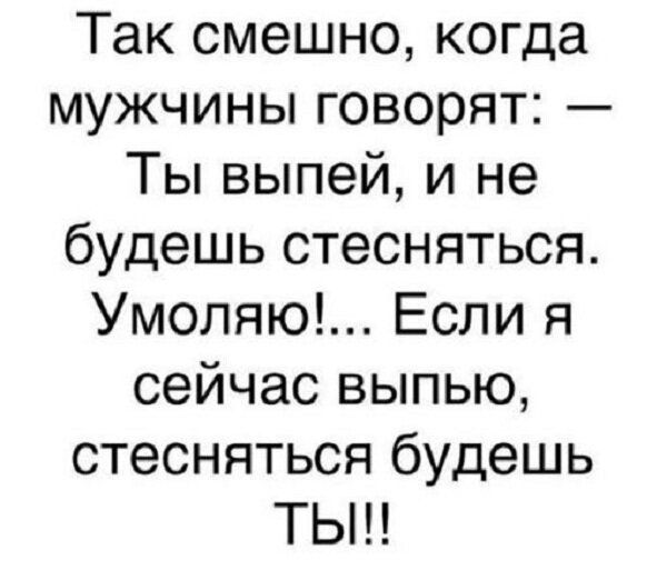 Так смешно когда мужчины говорят Ты выпей и не будешь стесняться Умоляю Если я сейчас выпью стесняться будешь ТЫ