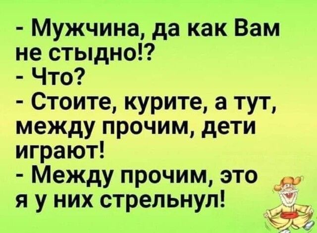 Мужчина да как Вам не стыдно Что Стоите курите а тут между прочим дети играют Между прочим это я у них стрельнул _ С