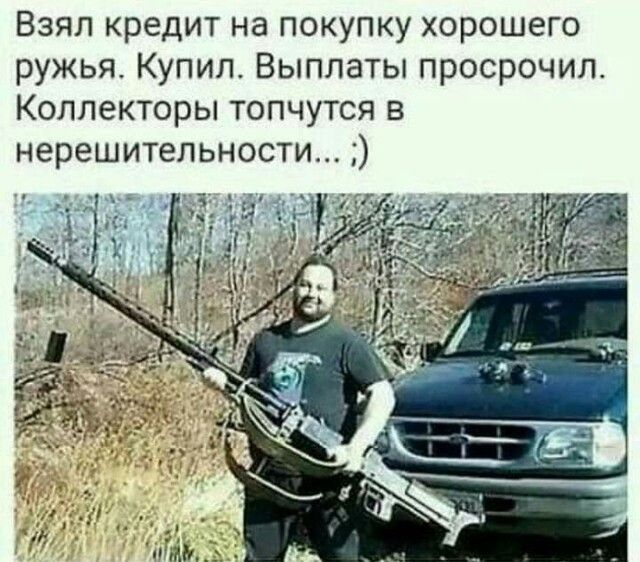 Взял кредит на покупку хорошего ружья Купил Выплаты просрочил Коллекторы топчутся в нерешительности