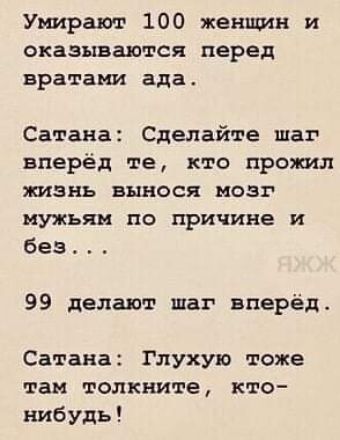 Умирают 100 женщин и оказываются перед вратами ада Сатана Сделайте шаг вперёд те кто прожил ЖИЗНЬ вынося МОЗГ ИУЖЬЯН По причине И без 99 делают шаг вперёд Сатана Глухую тоже там толкните кто нибудь