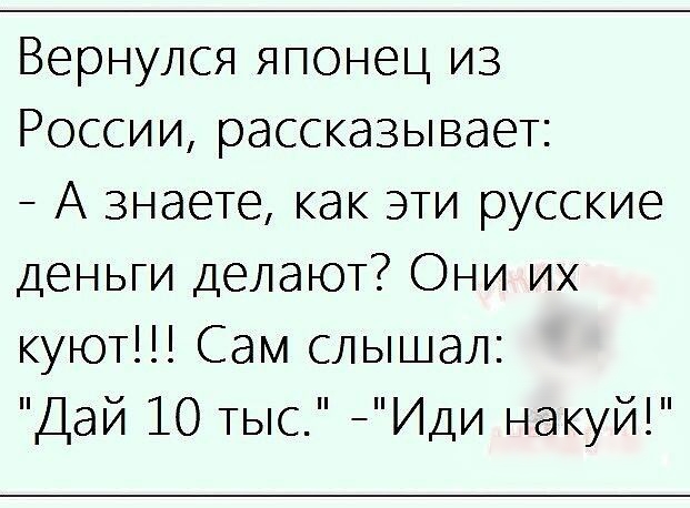 Вернулся японец из России рассказывает А знаете как эти русские деньги делают Они их куют Сам слышал Дай 10 тыс Иди накуй