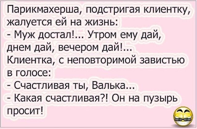 Парикмахерша подстригая клиентку жалуется ей на жизнь Муж достап Утром ему дай днем дай вечером дай Клиентка с неповторимой завистью в голосе Счасгливая ты Валька Какая счастливая Он на пузырь просит
