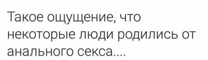 Такое ощущение что некоторые люди родились от анального секса