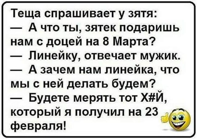 Теща спрашивает у зятя А что ты зятек подаришь нам с доцей на 8 Марта Линейку отвечает мужик А зачем нам линейка что мы с ней делать будем Будете мерять тот ХЙ который я получил на 23 февраля