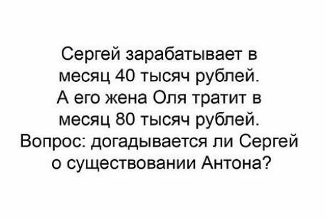 Сергей зарабатывает в месяц 40 тысяч рублей А его жена Оля тратит в месяц 80 тысяч рублей Вопрос догадывается ли Сергей о существовании Антона