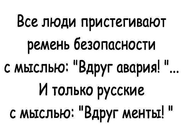 Все люди пристегивают ремень безопасности с мыслью Вдруг авария И только русские с мыслью Вдруг менты