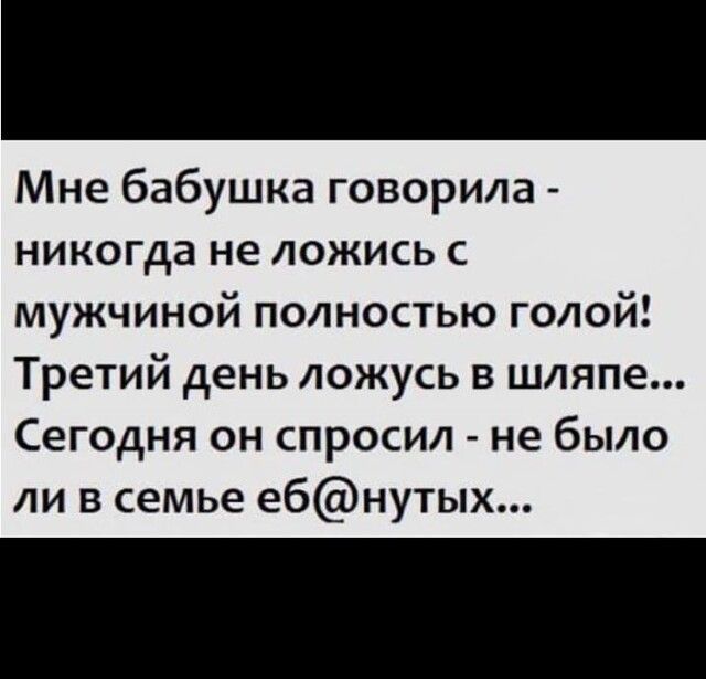 Мне бабушка говорила никогда не ложись с мужчиной полностью голой Третий день ложусь в шляпе Сегодня он спросил не было ли в семье ебнутых