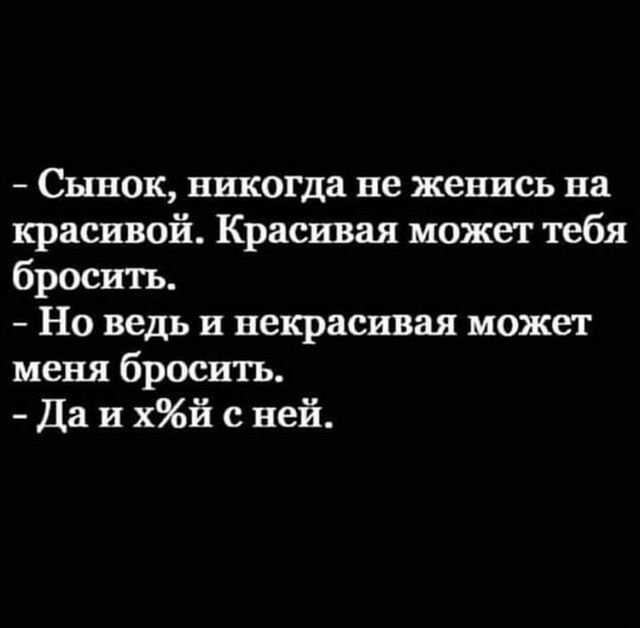 Сынок никогда не женись на красивой Красивая может тебя бросить Но ведь и некрасивая может меня бросить Да и хй с ней