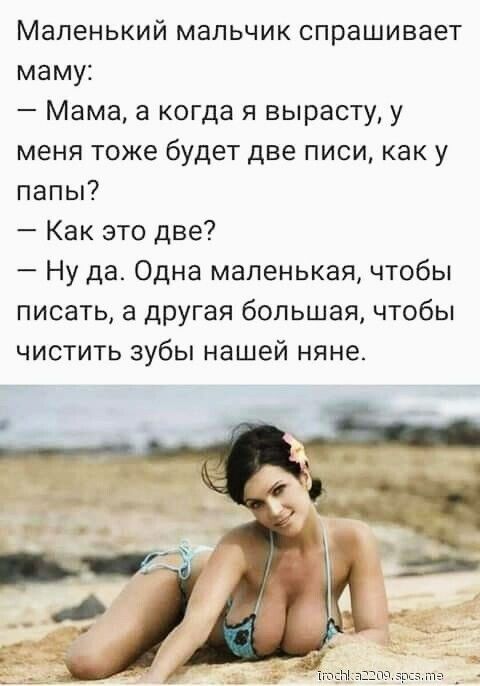 Маленький мальчик спрашивает маму Мама а когда я вырасту у меня тоже будет две писи как у папы Как это две Ну да Одна маленькая чтобы писать а другая большая чтобы чистить зубы нашей няне