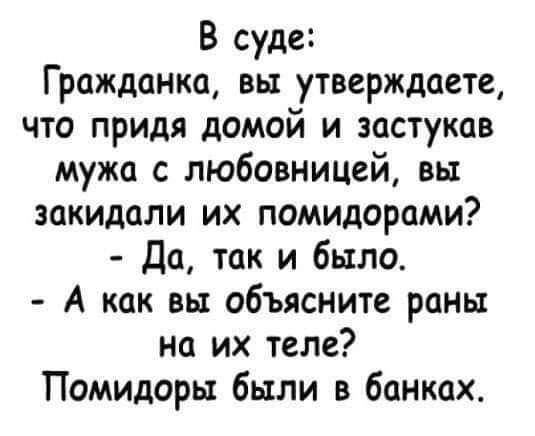 В суде Гражданка вы утверждаете что придя домой и застукав мужа с любовницей вы закидали их помидорами Да так и было А как вы объясните раны на их теле Помидоры были в банках