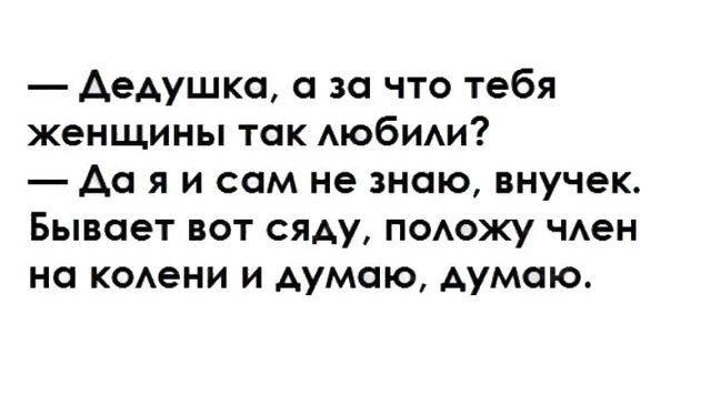 дедушка с за что тебя женщины так АЮбИАи Да я и сам не знаю внучек Бывает вот сяду ПОАОЖУ чен на к0Аени и думаю думаю