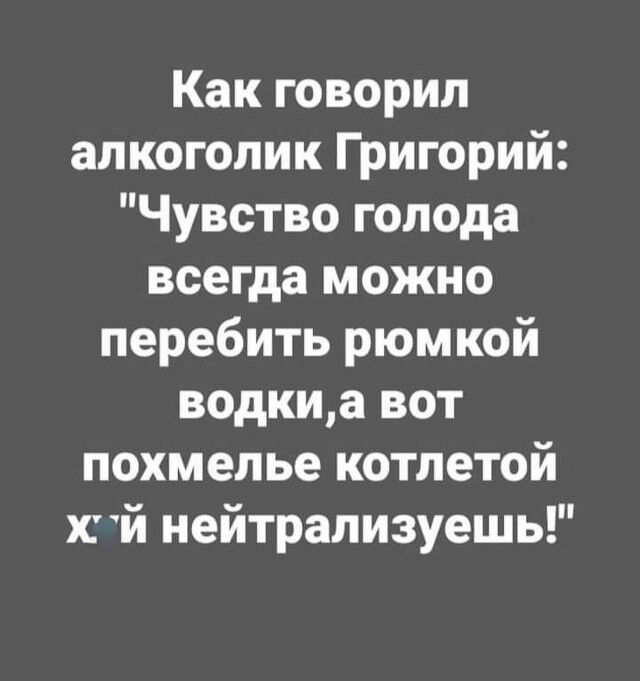 Как говорил алкоголик Григорий Чувство голода всегда можно перебить рюмкой водкиа вот похмелье котлетой СЙ нейтрализуешь