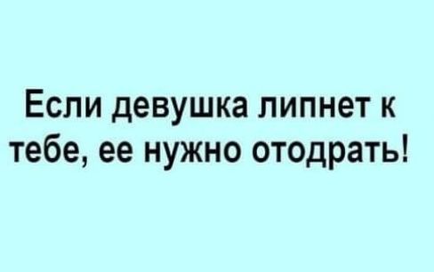 Если девушка липнет к тебе ее нужно отодрать