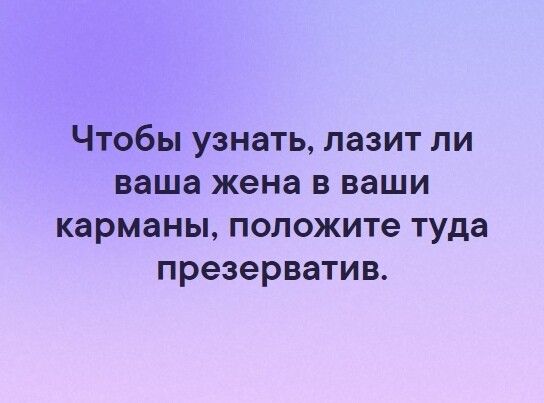 Чтобы узнать лазит ли ваша жена в ваши карманы положите туда презерватив