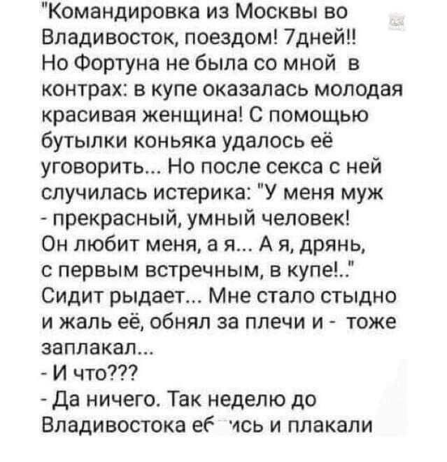 Командировка из Москвы во Владивосток поездом 7дней Но Фортуна не была со мной в контрах в купе оказалась молодая красивая женщина С помощью бутылки коньяка удалось её уговорить Но после секса с ней случилась истерика У меня муж прекрасный умный человек Он любит меня а я А я дрянь с первым встречным в купе Сидит рыдает Мне стало стыдно и жаль её обнял за плечи и тоже заплакал И что да ничего Так н