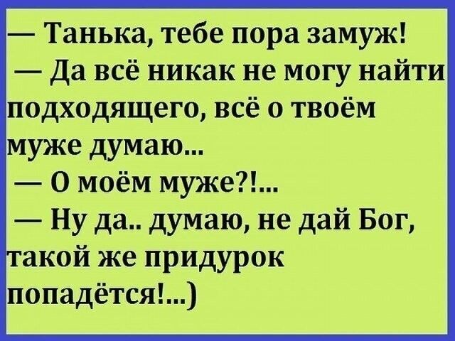Танька тебе пора замуж Да всё никак не могу найти подходящего всё о твоём муже думаю О моём муже Ну да думаю не дай Бог акой же придурок попадётся