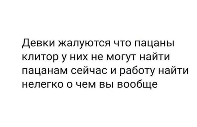Девки жалуются что пацаны клитор у них не могут найти пацанам сейчас и работу найти нелегко о чем вы вообще