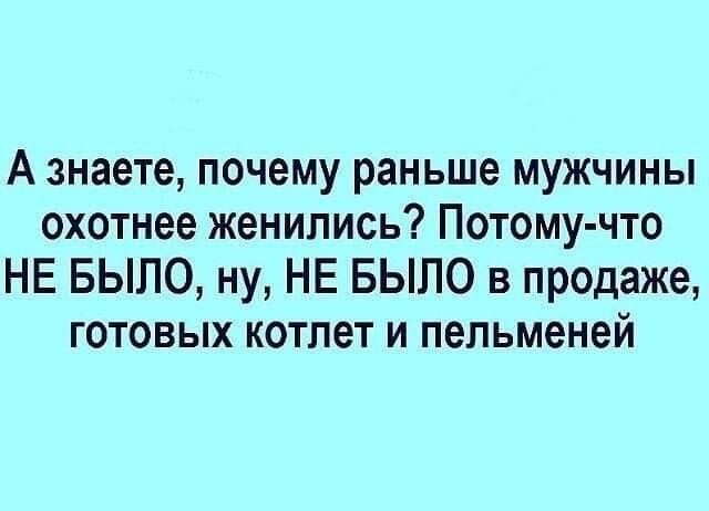 А знаете почему раньше мужчины охотнее женились Потому что НЕ БЫЛО ну НЕ БЫЛО в продаже готовых котлет и пельменей
