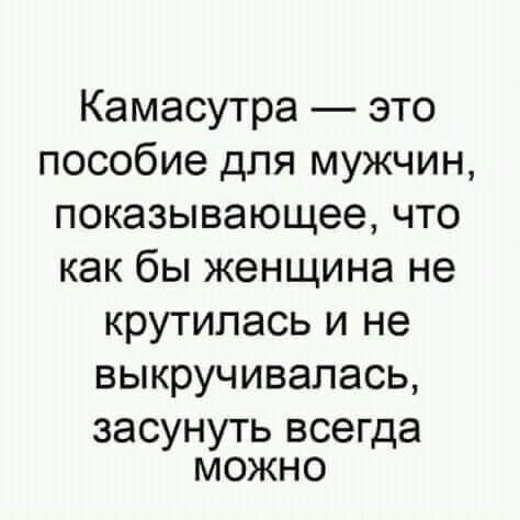 Камасутра это пособие для мужчин показывающее что как бы женщина не крутилась и не выкручивапась засунуть всегда можно