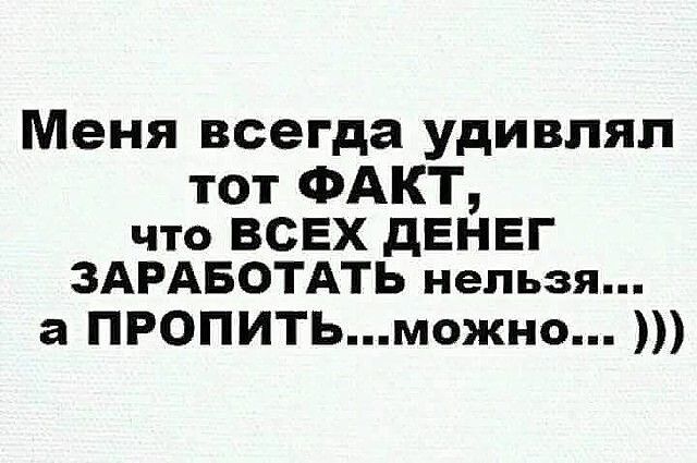 Меня всегда удивлял тот ФАКТ что ВСЕХ дЕНЕГ ЗАРАБОТАТЬ нельзя а ПРОПИТЬможно