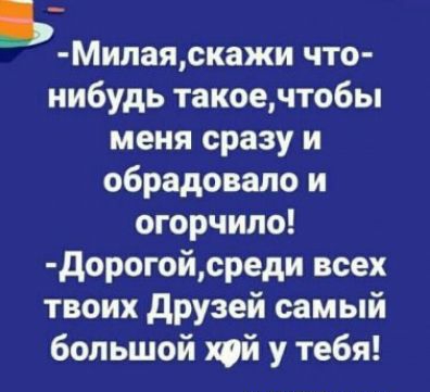 ъ Милащскажи что нибудь такоечтобы меня сразу и обрадовало и огорчило дорогойсреди всех твоих друзей самый большой хай у тебя