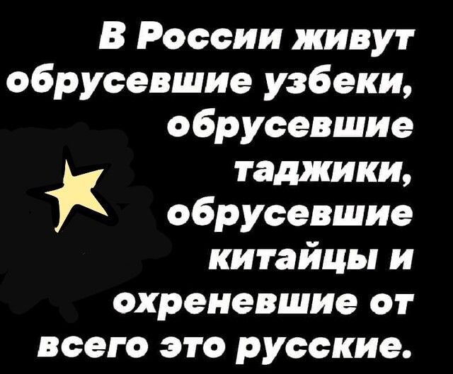 В России живут 5РУсевшие узбеки обрусевшие таджики обрусевшие китайцы и охреневшие ОГ всего 310 русские
