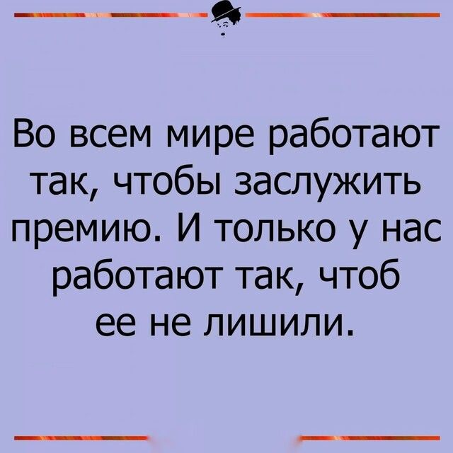 Во всем мире работают так чтобы заслужить премию И только у нас работают так чтоб ее не лишили