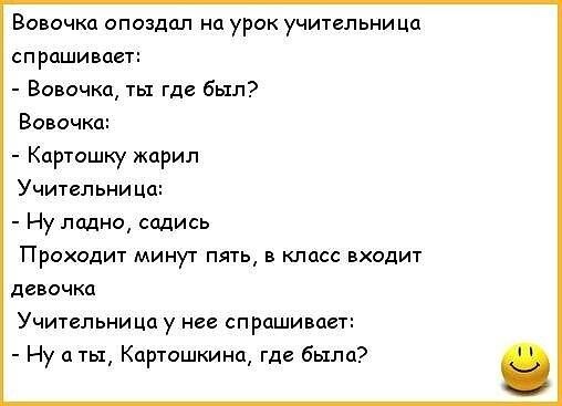 Вовочка опоздал на урок учительница спрашивает Вовочка ты где был Вовочка Картошку жарил Учительница Ну ладно садись Проходит минут пять в класс входит девочка Учительница у нее спрашивает Ну а ты Картошкина где была