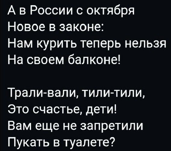 А в России с октября Новое в законе Нам курить теперь нельзя На своем балконе Трали вали тили тили Это счастье дети Вам еще не запретили Пукать в туалете