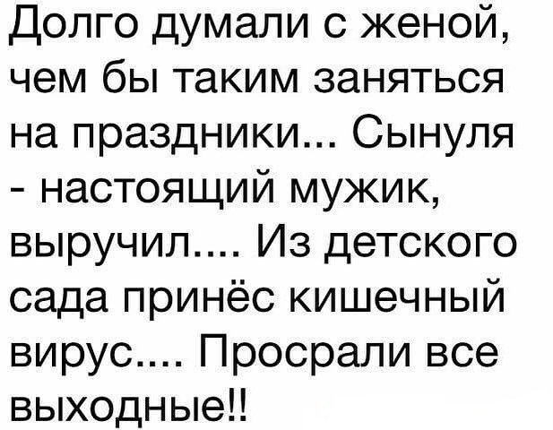 Долго думали с женой чем бы таким заняться на праздники Сынупя настоящий мужик выручил Из детского сада принёс кишечный вирус Просрали все выходные