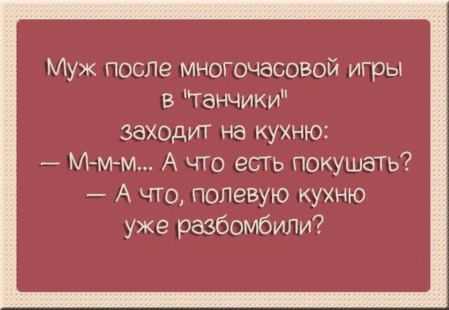 Муж после многочасовой игры в ганчики заходит на кухню Мм м А что есть покушать А что полевую кухню уже разбомбили