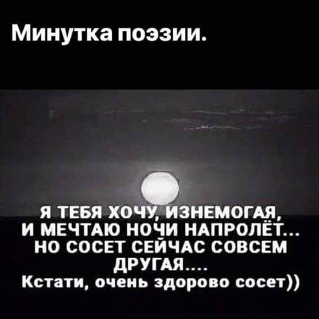 Минутка поэзии Я ТЕБЯ ХОЧУ ИЗНЕМОГАЯ и МЕЧТАЮ НОЧИ НАПРОЛЁТ НО СОСЕТ СЕЙЧАС СОВСЕМ дРУГАЯ Кстати очень здорово сосет