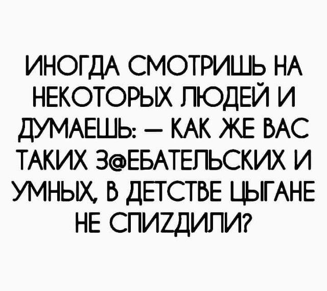 ИНОГДА СМОТРИШЬ НА НЕКОТОРЫХ ЛЮДЕЙ И ДУМАЕШЬ КАК ЖЕ ВАС ТАКИХ ЗЕБАТЕПЬСКИХ И УМНЫХ Б ДЕТСТБЕ ЦЫГАНЕ НЕ СПИЩИПИ