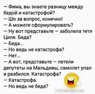 Фима вы знаете разницу между бедой и катастрофой Шо за вопрос конечно А можете сФормулировать Ну вот представьте заболела тетя Ципи Беда Беда Но ведь не катастрофа Нет А вот представьте летели депутаты на Мальдивы самолет упал и разбился Катастрофа Катастрофа но ведь не беда