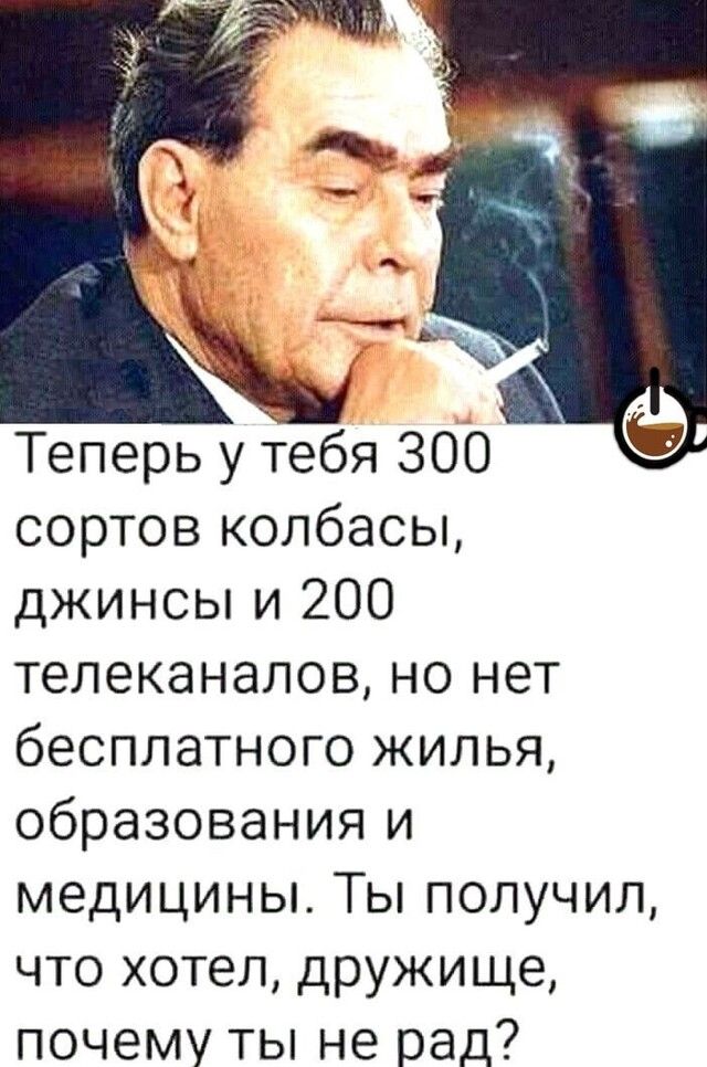 Теперь у тебя ЗОО сортов колбасы джинсы и 200 телеканалов но нет бесплатного жилья образования и медицины Ты получил что хотел дружище почему ты не рад