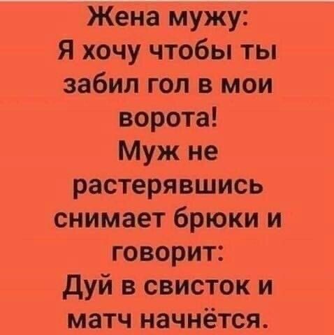 Жена мужу Я хочу чтобы ты забил гол в мои ворота Муж не растерявшись снимает брюки и говорит дуй в свисток и матч начнётся