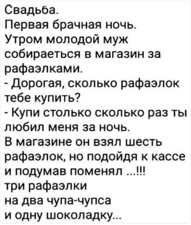 Свадьба Первая брачная ночь Утром молодой муж собираеться в магазин за рафаэлками Дорогая сколько рафаэлок тебе купить Купи столько сколько раз ты любил меня за ночь В магазине он взял шесть рафаэлок но подойдя к кассе и подумав поменял три рафаэлки на два чупа чупса и одну шоколадку