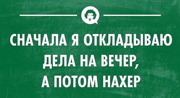 СНАЧАЛА Я ОТКЛАДЫВАЮ дЕЛА НА ВЕЧЕР А ПОТОМ НАХЕР