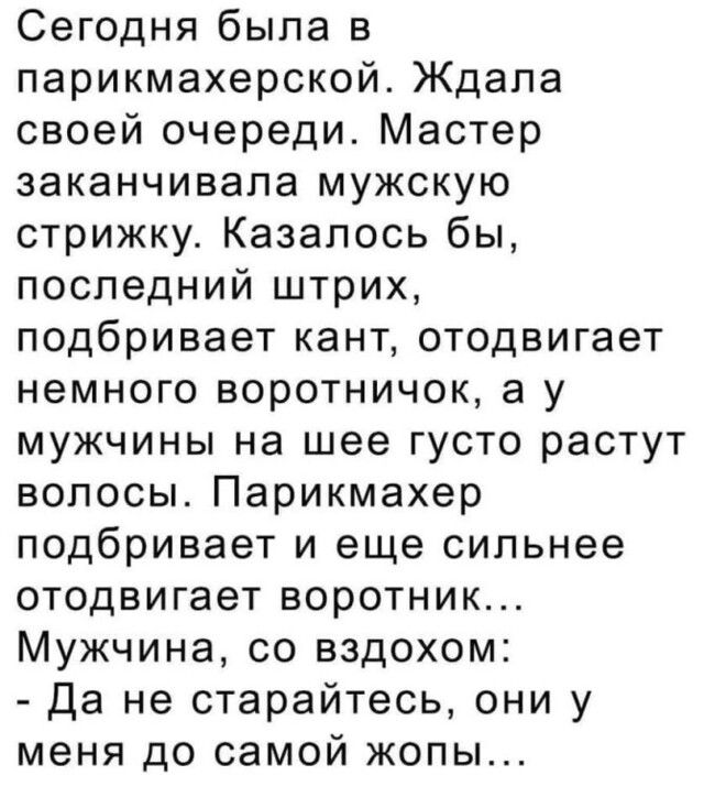 Сегодня была в парикмахерской Ждала своей очереди Мастер заканчивала мужскую стрижку Казалось бы последний штрих подбривает кант отодвигает немного воротничок а у мужчины на шее густо растут волосы Парикмахер подбривает и еще сильнее отодвигает воротник Мужчина со вздохом Да не старайтесь они у меня до самой жопы