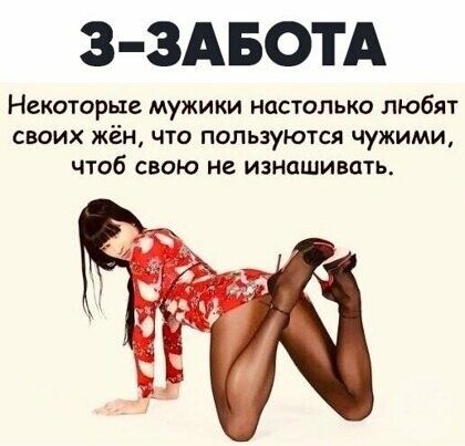 3 3АБОТА Некоторые мужики настлько любят СВОИХ жён ЧТО ПОПЬЗУЮТСЯ чужими чтоб свою не изнашивать