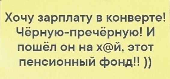 Хочу зарплату в конверте Чёрную пречёрную И пошёл он на хй этот пенсионный фонд