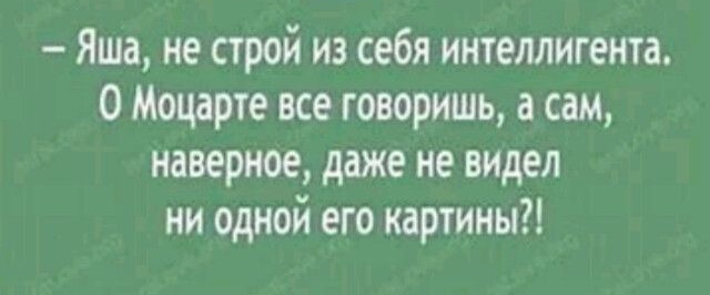 Яша не строй из себя интеллигента 0 Моцарте все говоришь а сам наверное даже не видел ни одной его картины