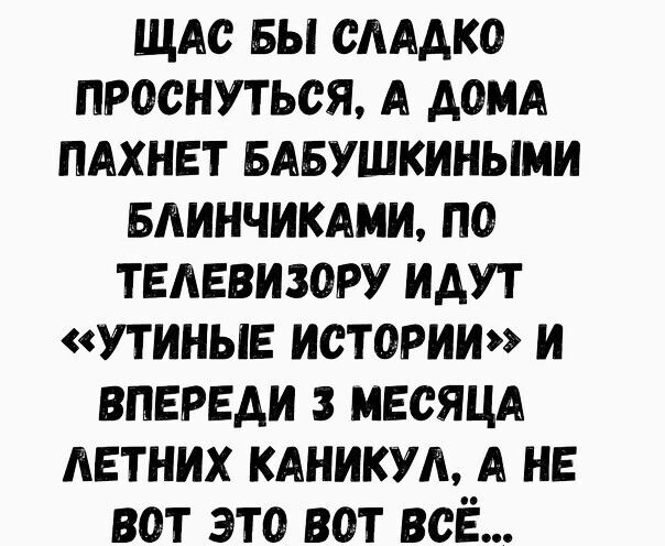 щдс вы смдко проснуться А дом ПАХНЕТ БАБУШКИНЫМИ Блинчикдми по телевизору идут утиные истории и впереди мвсяцд АЕТНИХ кдникуд А не вот это вот всЁ