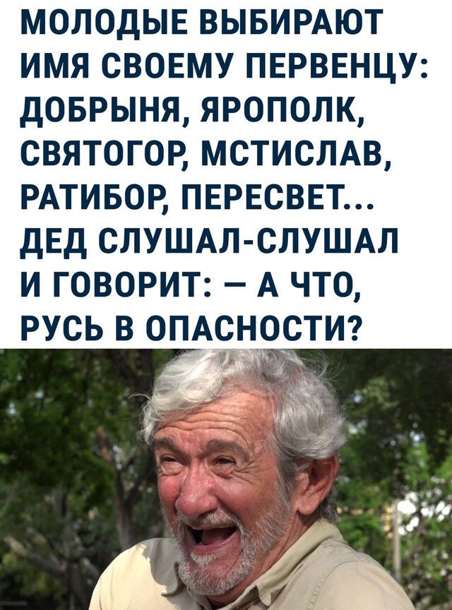 МОЛОДЫЕ ВЫБИРАЮТ ИМЯ СВОЕМУ ПЕРВЕНЦУ дОБРЫНЯ ЯРОПОЛК СВЯТОГОР МСТИСЛАВ РАТИБОР ПЕРЕСВЕТ дЕД СЛУШАЛ СЛУШАЛ И ГОВОРИТ А ЧТО РУСЬ В ОПАСНОСТИ