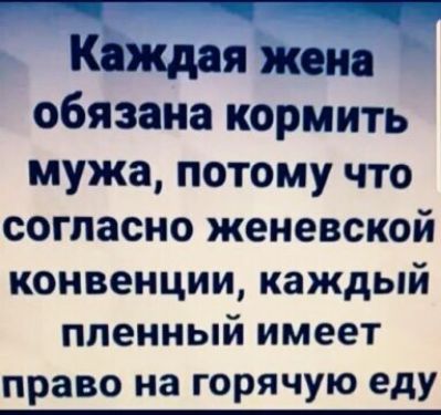 Каждая жена обязана кормить мужа потому что согласно женевской конвенции каждый пленный имеет право на горячую еду