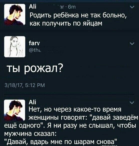 А тг Б Родить ребёнка не так больно как получить по яйцам Гаги цъ ты рожал 31817 5 12 РМ А Щ Нет но через какоето время женщины говорят давай заведём ещё одного Я ни разу не слышал чтобы мужчина сказал Давай вдарь мне по шарам сно