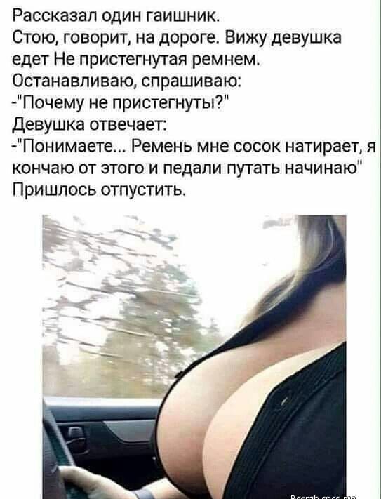 Рассказал один гаишник Стою говорит на дороге Вижу девушка едет Не пристегнутая ремнем Останавливаю спрашиваю Почему не пристегнуты девушка отвечает Понимаете Ремень мне сосок натирает я кончаю от этого и педали пугать начинаю Пришлось отпустить