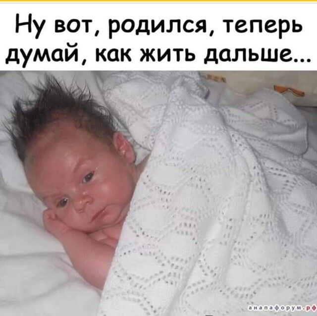 Ну вот родился теперь думай как жить дальше