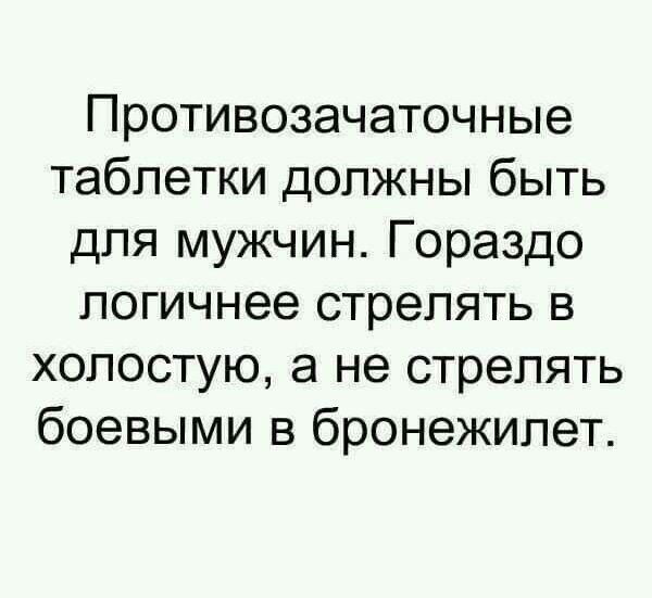 Противозачаточные таблетки должны быть для мужчин Гораздо логичнее стрелять в хопостую а не стрелять боевыми в бронежилет