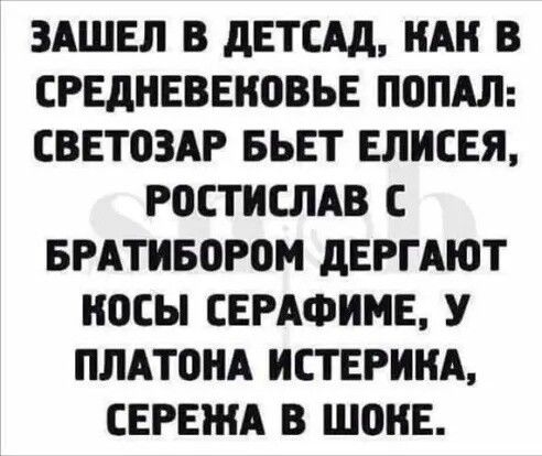 ЗАШЕЛ В дЕТСАд НАН В СРЕДНЕВШЮВЬЕ ПОПАЛ СВЕТОЗАР БЬЕТ ЕЛИСЕЯ РОСТИСЛАВ С БРАТИБОРОМ дЕРГАЮТ ОСЫ СЕРАФИМЕ У ПЛАТОНА ИСТЕРИНА СЕРЕЖА В ШОНЕ
